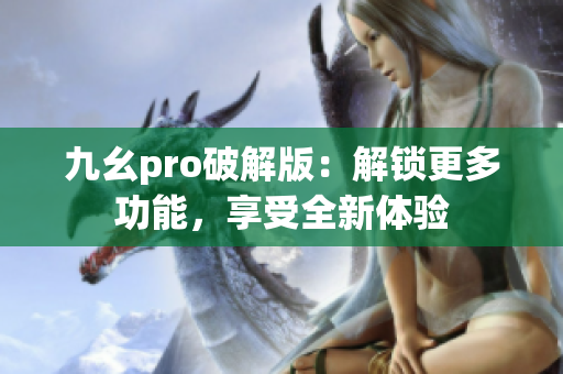 九幺pro破解版：解鎖更多功能，享受全新體驗(yàn)