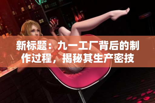 新標(biāo)題：九一工廠背后的制作過程，揭秘其生產(chǎn)密技