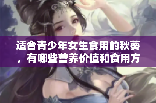 適合青少年女生食用的秋葵，有哪些營養(yǎng)價值和食用方法？