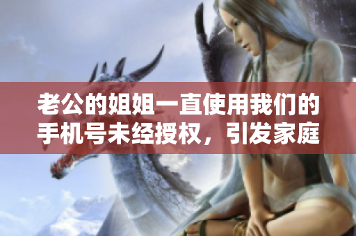 老公的姐姐一直使用我們的手機號未經(jīng)授權(quán)，引發(fā)家庭矛盾