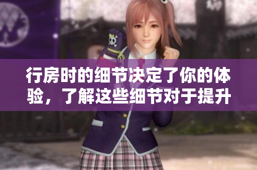 行房時的細節(jié)決定了你的體驗，了解這些細節(jié)對于提升性生活質量至關重要。