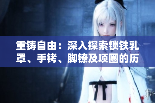 重鑄自由：深入探索鎖鐵乳罩、手銬、腳鐐及項圈的歷史與文化背景