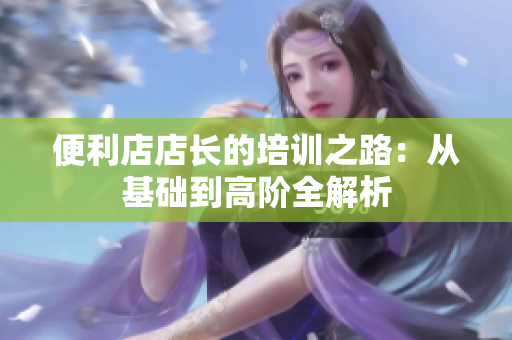 便利店店長的培訓之路：從基礎到高階全解析