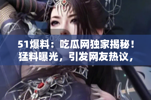 51爆料：吃瓜網(wǎng)獨(dú)家揭秘！猛料曝光，引發(fā)網(wǎng)友熱議，細(xì)節(jié)驚呆眾人！