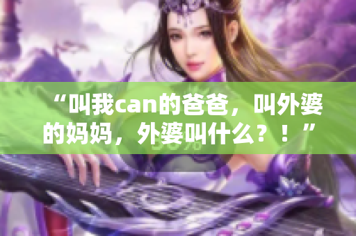 “叫我can的爸爸，叫外婆的媽媽，外婆叫什么？！”