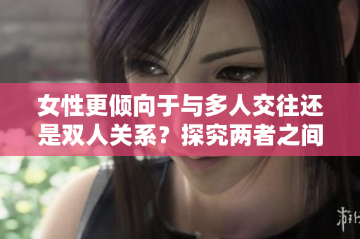 女性更傾向于與多人交往還是雙人關(guān)系？探究兩者之間的選擇傾向