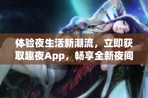 體驗夜生活新潮流，立即獲取趣夜App，暢享全新夜間生活體驗！