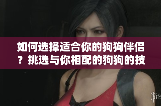 如何選擇適合你的狗狗伴侶？挑選與你相配的狗狗的技巧