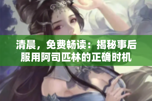 清晨，免費(fèi)暢讀：揭秘事后服用阿司匹林的正確時(shí)機(jī)
