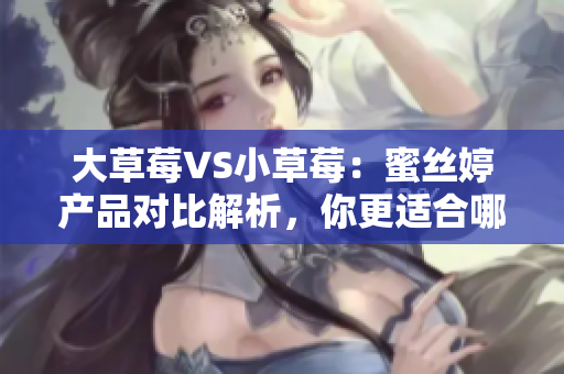 大草莓VS小草莓：蜜絲婷產(chǎn)品對比解析，你更適合哪一款？