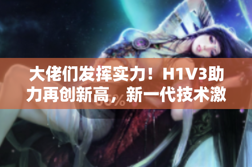 大佬們發(fā)揮實力！H1V3助力再創(chuàng)新高，新一代技術激發(fā)創(chuàng)意潛能