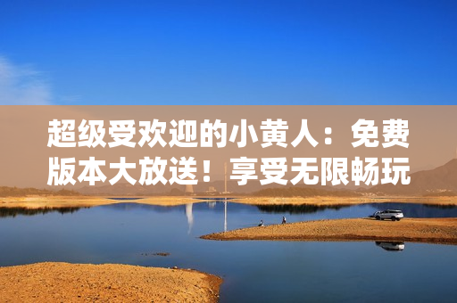 超級受歡迎的小黃人：免費(fèi)版本大放送！享受無限暢玩快感