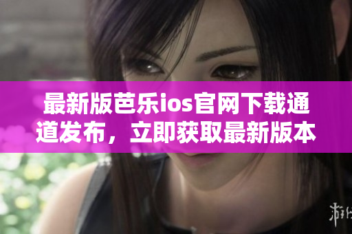 最新版芭樂ios官網(wǎng)下載通道發(fā)布，立即獲取最新版本！