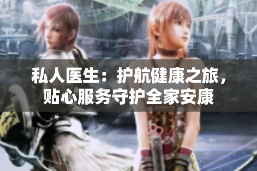 私人醫(yī)生：護(hù)航健康之旅，貼心服務(wù)守護(hù)全家安康