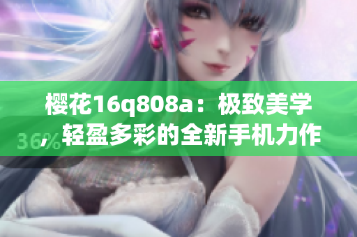櫻花16q808a：極致美學，輕盈多彩的全新手機力作