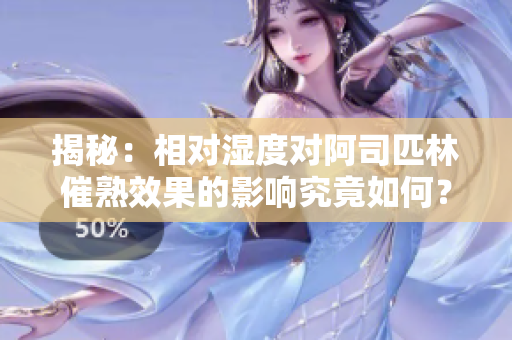 揭秘：相對濕度對阿司匹林催熟效果的影響究竟如何？