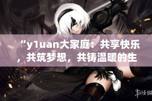 “y1uan大家庭：共享快樂，共筑夢想，共鑄溫暖的生活空間”
