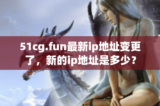 51cg.fun最新ip地址變更了，新的ip地址是多少？