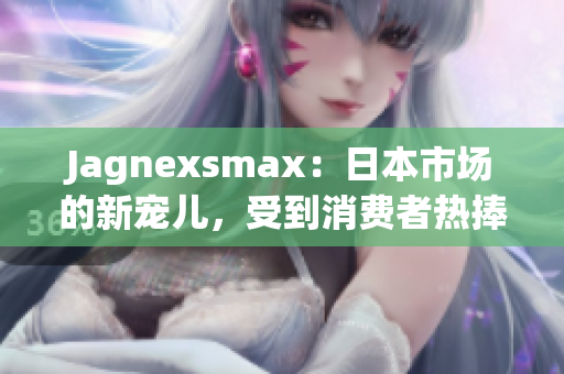 Jagnexsmax：日本市場的新寵兒，受到消費(fèi)者熱捧