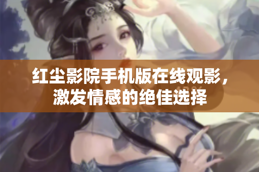 紅塵影院手機(jī)版在線觀影，激發(fā)情感的絕佳選擇