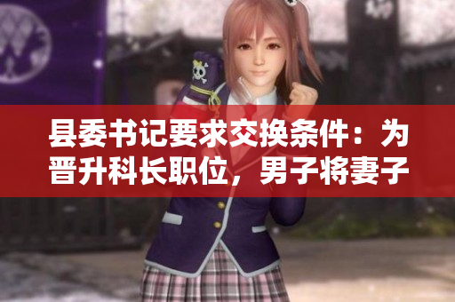 縣委書記要求交換條件：為晉升科長職位，男子將妻子獻給縣委書記