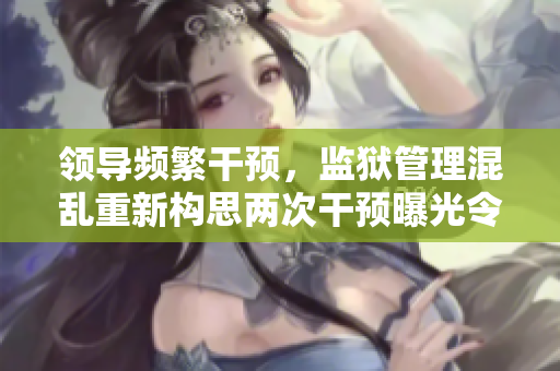 領導頻繁干預，監(jiān)獄管理混亂重新構思兩次干預曝光令監(jiān)獄備受關注