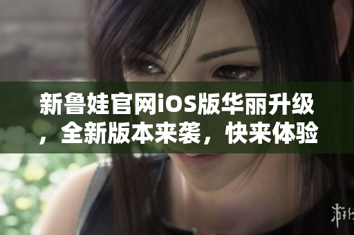 新魯娃官網(wǎng)iOS版華麗升級，全新版本來襲，快來體驗吧!