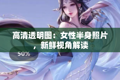 高清透明圖：女性半身照片，新鮮視角解讀