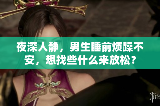 夜深人靜，男生睡前煩躁不安，想找些什么來放松？