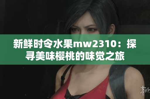 新鮮時(shí)令水果mw2310：探尋美味櫻桃的味覺(jué)之旅