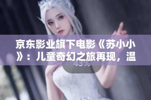 京東影業(yè)旗下電影《蘇小小》：兒童奇幻之旅再現(xiàn)，溫情治愈成長故事
