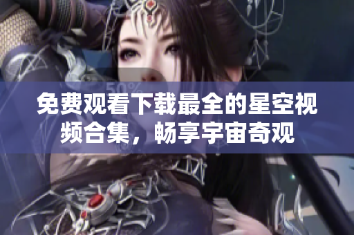 免費觀看下載最全的星空視頻合集，暢享宇宙奇觀
