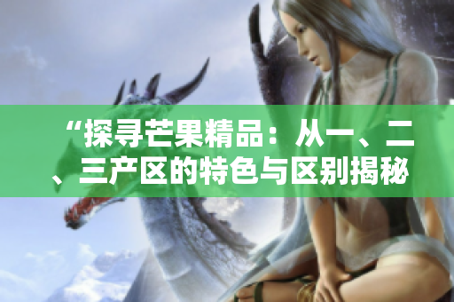 “探尋芒果精品：從一、二、三產區(qū)的特色與區(qū)別揭秘”