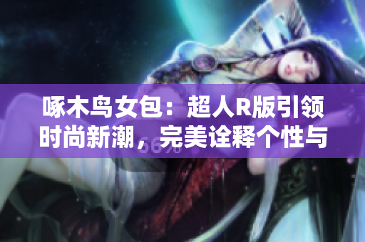 啄木鳥女包：超人R版引領(lǐng)時尚新潮，完美詮釋個性與力量