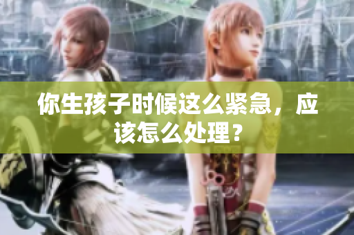 你生孩子時候這么緊急，應該怎么處理？