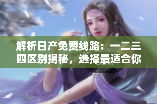 解析日產(chǎn)免費(fèi)線路：一二三四區(qū)別揭秘，選擇最適合你的行程!