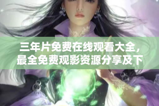 三年片免費在線觀看大全，最全免費觀影資源分享及下載指南