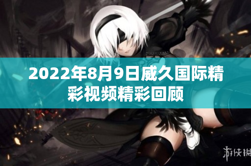 2022年8月9日威久國(guó)際精彩視頻精彩回顧