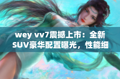 wey vv7震撼上市：全新SUV豪華配置曝光，性能細(xì)節(jié)驚艷搶先看