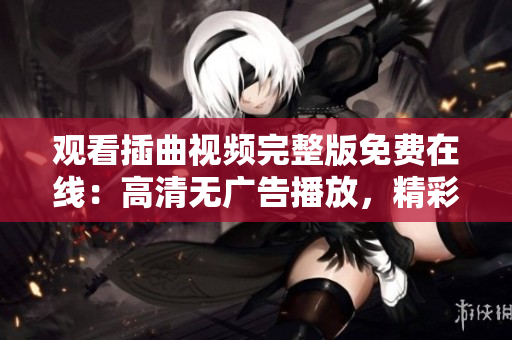 觀看插曲視頻完整版免費(fèi)在線：高清無(wú)廣告播放，精彩紛呈省流量
