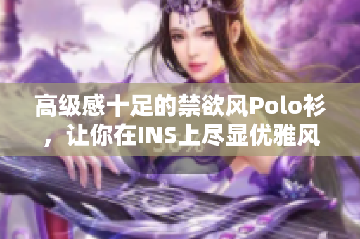 高級(jí)感十足的禁欲風(fēng)Polo衫，讓你在INS上盡顯優(yōu)雅風(fēng)范