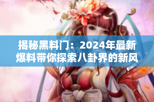 揭秘黑料門：2024年最新爆料帶你探索八卦界的新風向