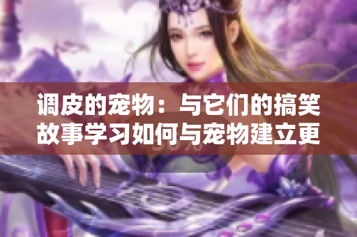 調(diào)皮的寵物：與它們的搞笑故事學習如何與寵物建立更好的關系