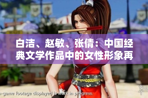 白潔、趙敏、張倩：中國經(jīng)典文學作品中的女性形象再探探