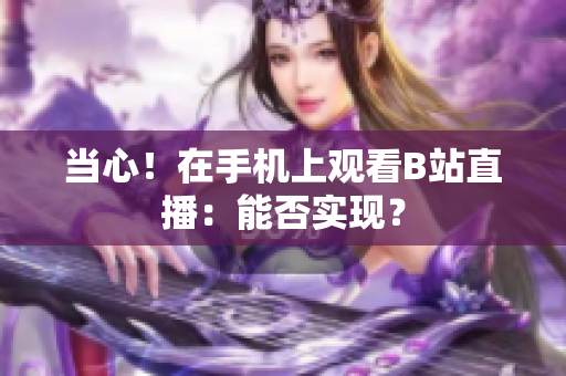 當(dāng)心！在手機(jī)上觀看B站直播：能否實(shí)現(xiàn)？