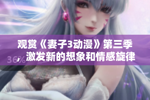 觀賞《妻子3動漫》第三季，激發(fā)新的想象和情感旋律