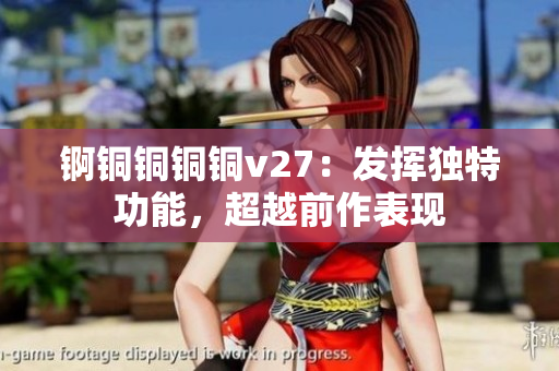 錒銅銅銅銅v27：發(fā)揮獨特功能，超越前作表現(xiàn)