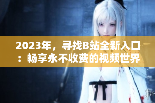 2023年，尋找B站全新入口：暢享永不收費的視頻世界