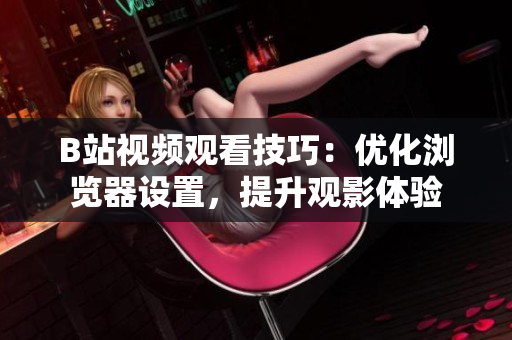 B站視頻觀看技巧：優(yōu)化瀏覽器設置，提升觀影體驗
