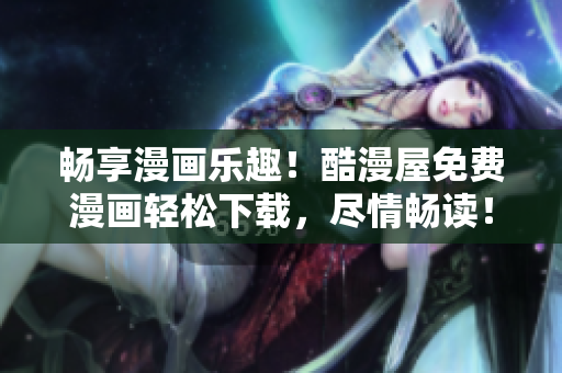 暢享漫畫樂趣！酷漫屋免費漫畫輕松下載，盡情暢讀！